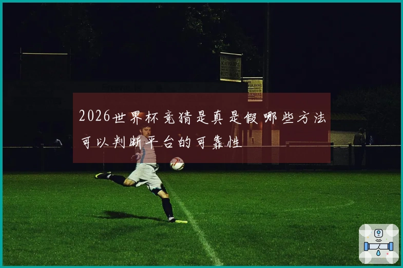 2026世界杯竞猜是真是假 哪些方法可以判断平台的可靠性