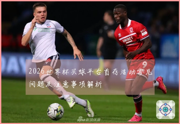 2026世界杯买球平台首存活动常见问题及注意事项解析