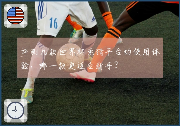 评测几款世界杯竞猜平台的使用体验，哪一款更适合新手？