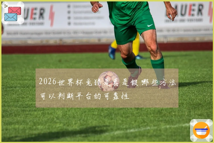 2026世界杯竞猜是真是假 哪些方法可以判断平台的可靠性