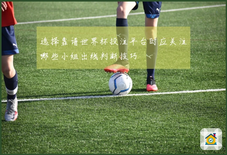 选择靠谱世界杯投注平台时应关注哪些小组出线判断技巧