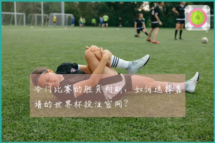 冷门比赛的胜负判断，如何选择靠谱的世界杯投注官网？