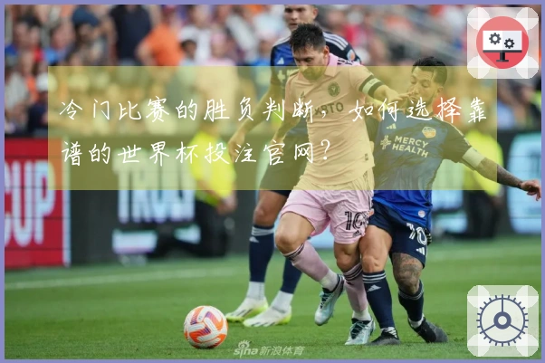 冷门比赛的胜负判断，如何选择靠谱的世界杯投注官网？