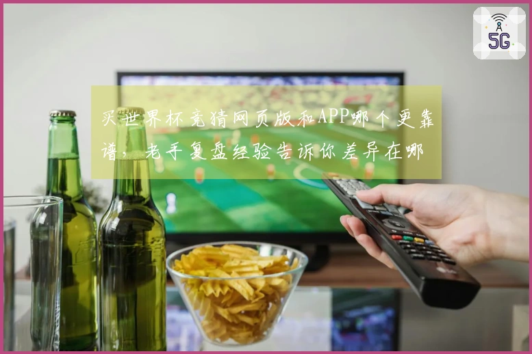 买世界杯竞猜网页版和APP哪个更靠谱，老手复盘经验告诉你差异在哪